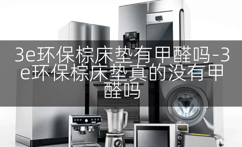 3e环保棕床垫有甲醛吗-3e环保棕床垫真的没有甲醛吗