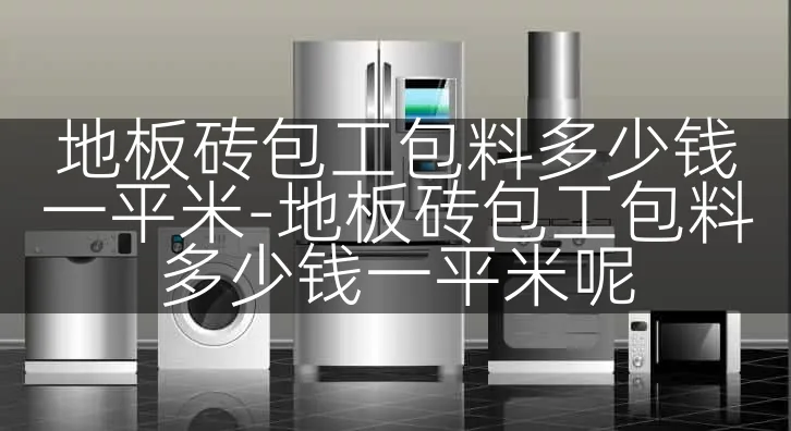 地板砖包工包料多少钱一平米-地板砖包工包料多少钱一平米呢