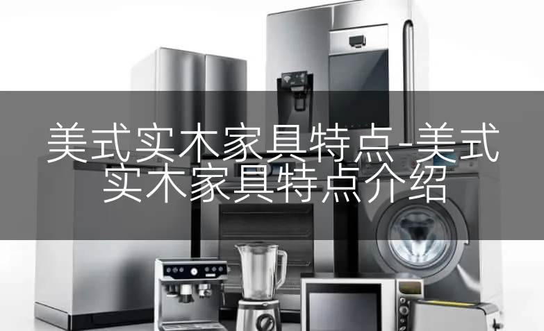 美式实木家具特点-美式实木家具特点介绍