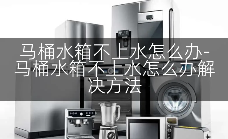 马桶水箱不上水怎么办-马桶水箱不上水怎么办解决方法