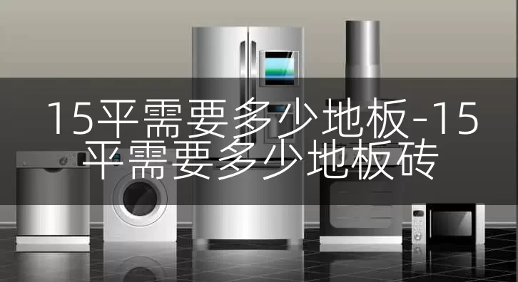 15平需要多少地板-15平需要多少地板砖