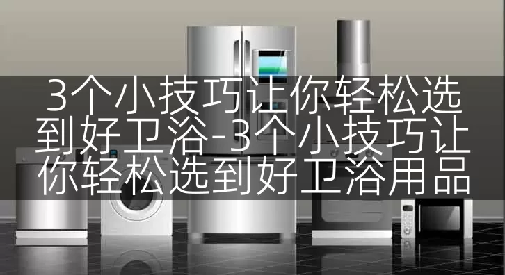 3个小技巧让你轻松选到好卫浴-3个小技巧让你轻松选到好卫浴用品