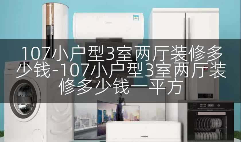107小户型3室两厅装修多少钱-107小户型3室两厅装修多少钱一平方