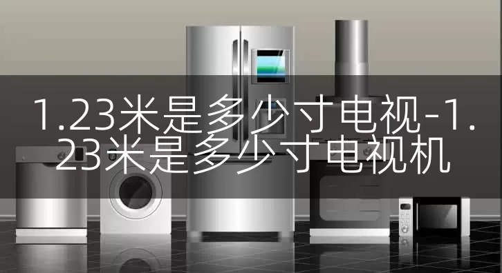 1.23米是多少寸电视-1.23米是多少寸电视机