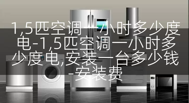 1,5匹空调一小时多少度电-1,5匹空调一小时多少度电,安装一台多少钱-安装费