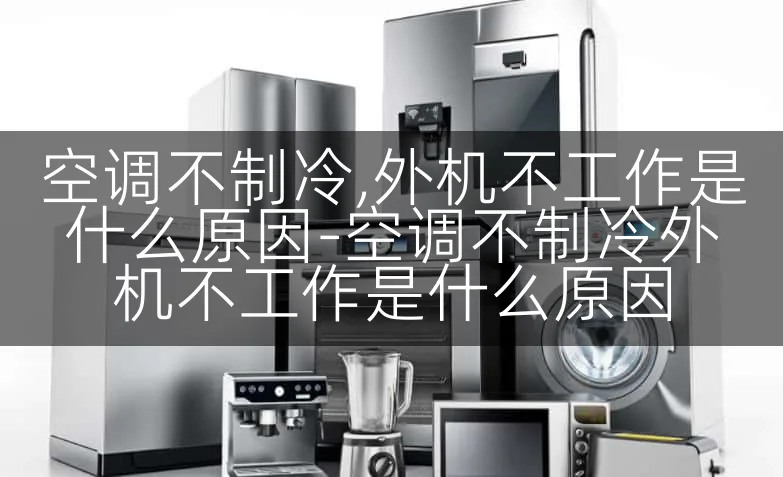 空调不制冷,外机不工作是什么原因-空调不制冷外机不工作是什么原因