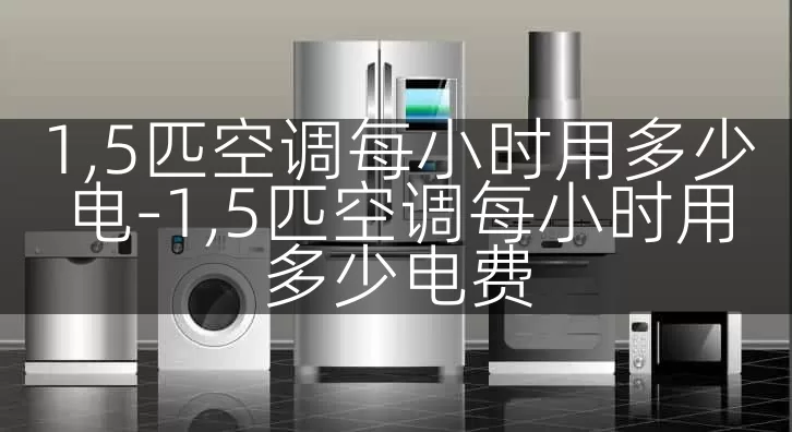 1,5匹空调每小时用多少电-1,5匹空调每小时用多少电费