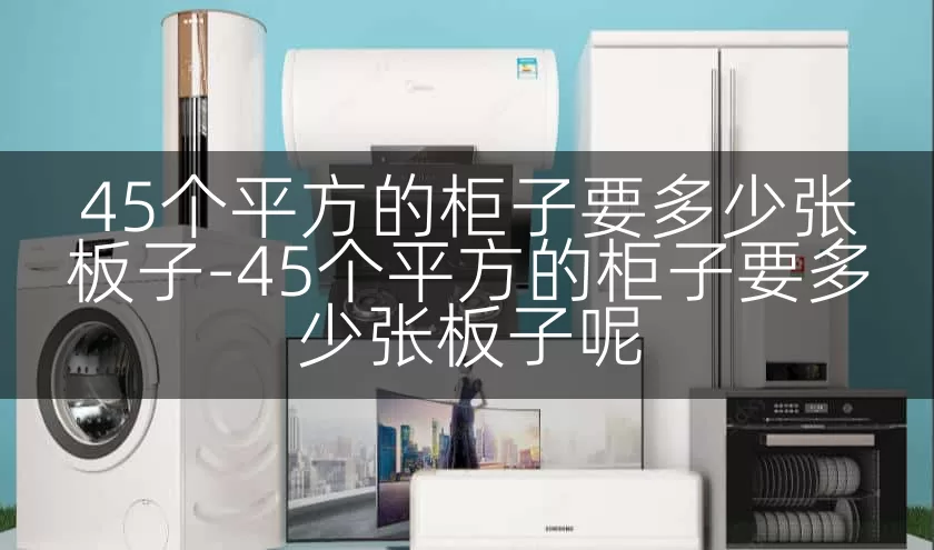 45个平方的柜子要多少张板子-45个平方的柜子要多少张板子呢