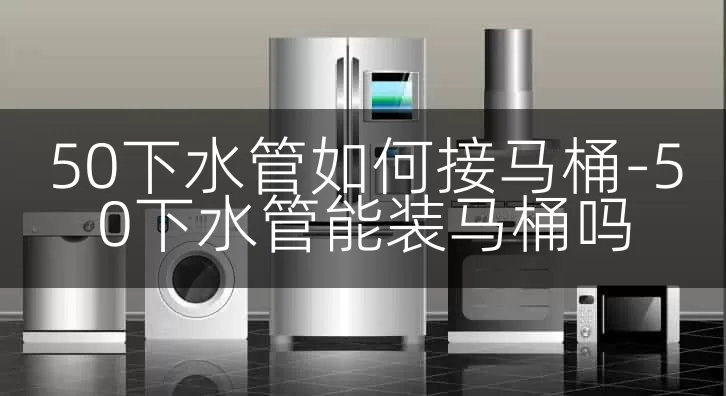 50下水管如何接马桶-50下水管能装马桶吗