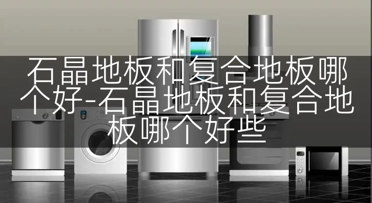 石晶地板和复合地板哪个好-石晶地板和复合地板哪个好些