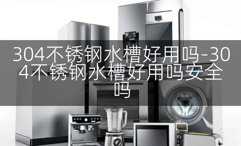 304不锈钢水槽好用吗-304不锈钢水槽好用吗安全吗