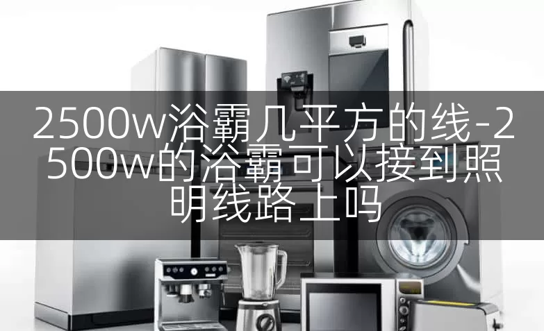 2500w浴霸几平方的线-2500w的浴霸可以接到照明线路上吗