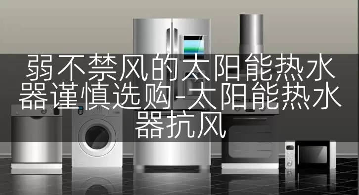 弱不禁风的太阳能热水器谨慎选购-太阳能热水器抗风