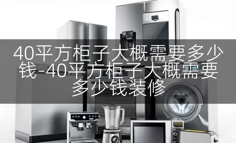 40平方柜子大概需要多少钱-40平方柜子大概需要多少钱装修