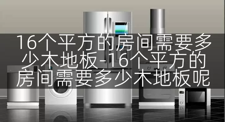 16个平方的房间需要多少木地板-16个平方的房间需要多少木地板呢