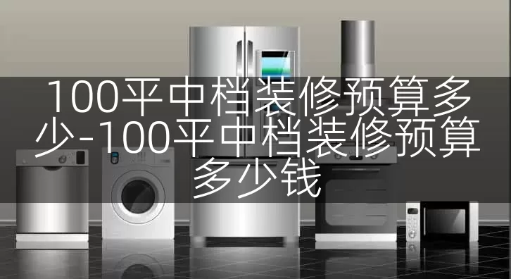 100平中档装修预算多少-100平中档装修预算多少钱
