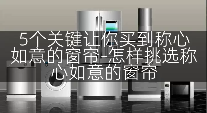 5个关键让你买到称心如意的窗帘-怎样挑选称心如意的窗帘