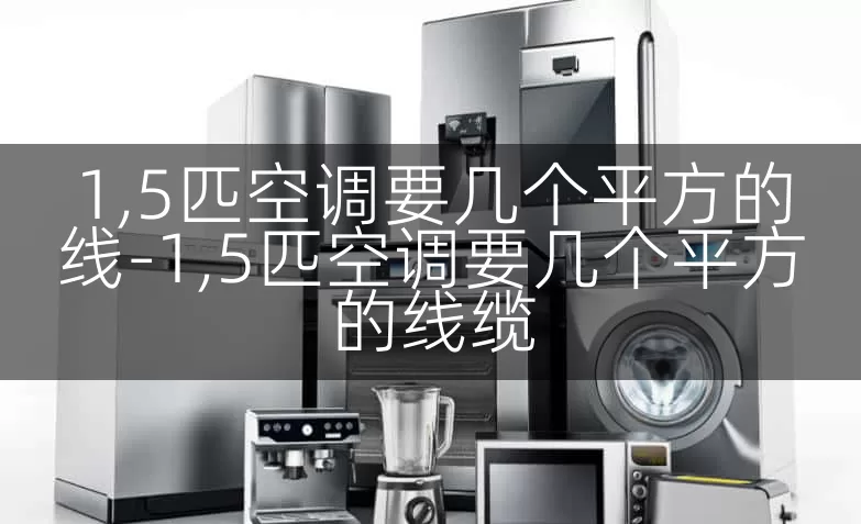 1,5匹空调要几个平方的线-1,5匹空调要几个平方的线缆