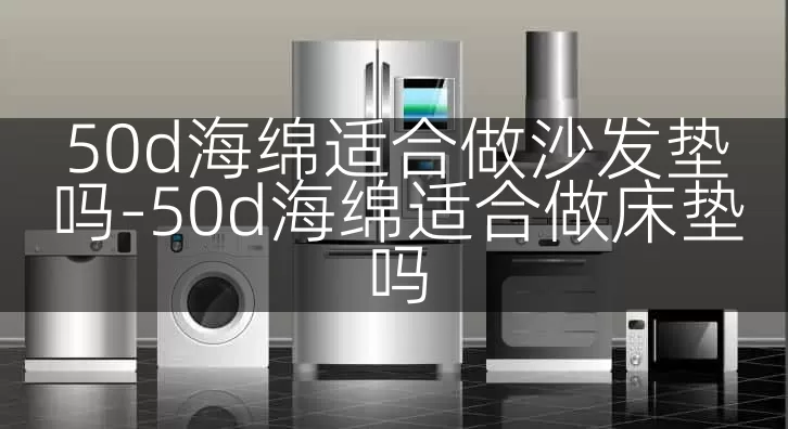 50d海绵适合做沙发垫吗-50d海绵适合做床垫吗