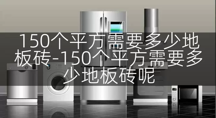 150个平方需要多少地板砖-150个平方需要多少地板砖呢