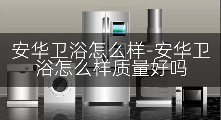 安华卫浴怎么样-安华卫浴怎么样质量好吗