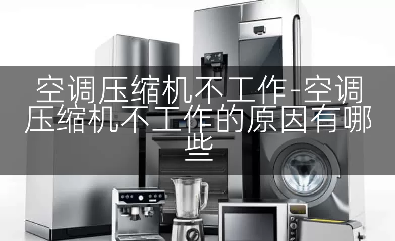 空调压缩机不工作-空调压缩机不工作的原因有哪些