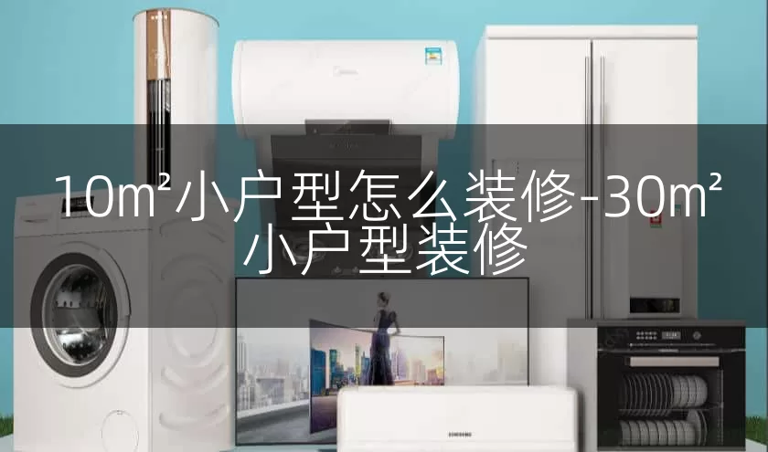 10㎡小户型怎么装修-30㎡小户型装修