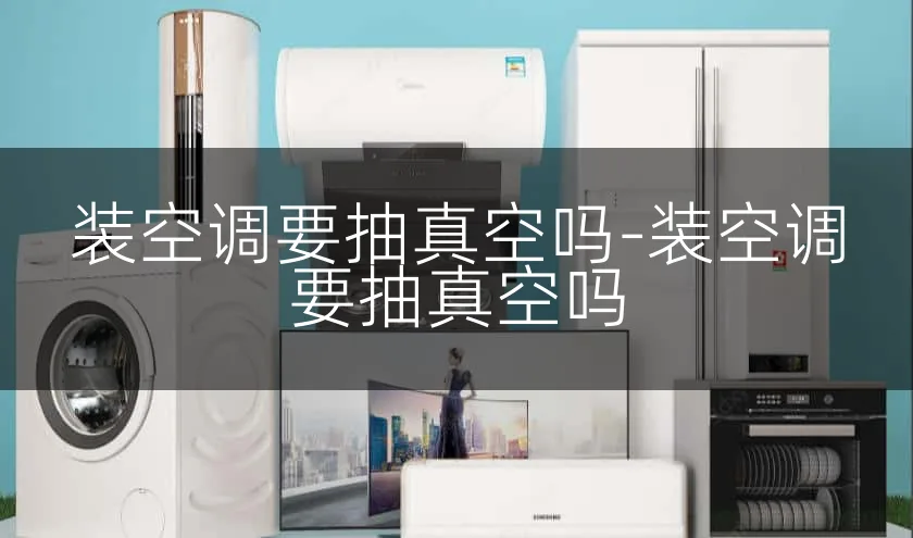 装空调要抽真空吗-装空调要抽真空吗