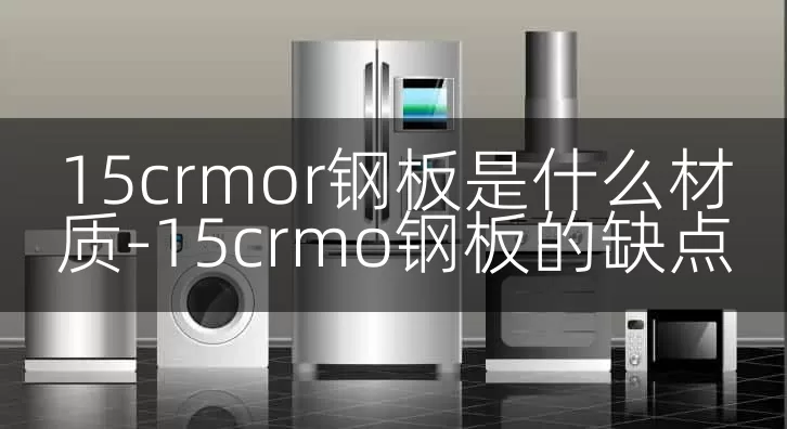 15crmor钢板是什么材质-15crmo钢板的缺点