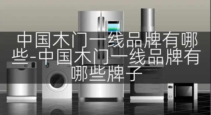 中国木门一线品牌有哪些-中国木门一线品牌有哪些牌子