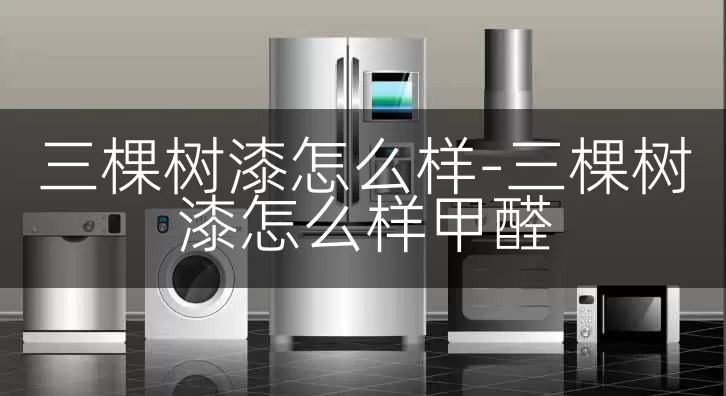 三棵树漆怎么样-三棵树漆怎么样甲醛