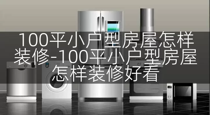 100平小户型房屋怎样装修-100平小户型房屋怎样装修好看
