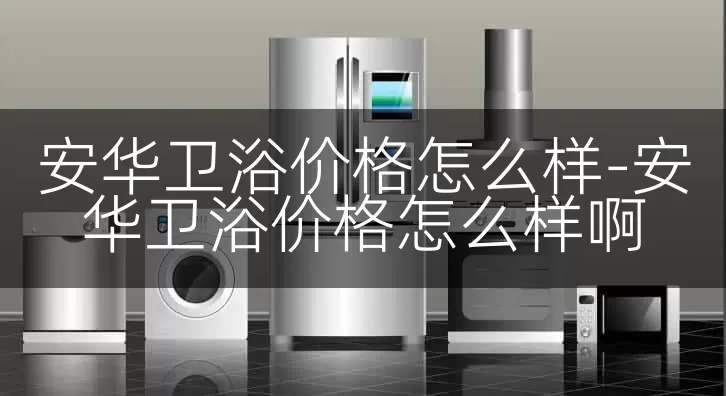安华卫浴价格怎么样-安华卫浴价格怎么样啊