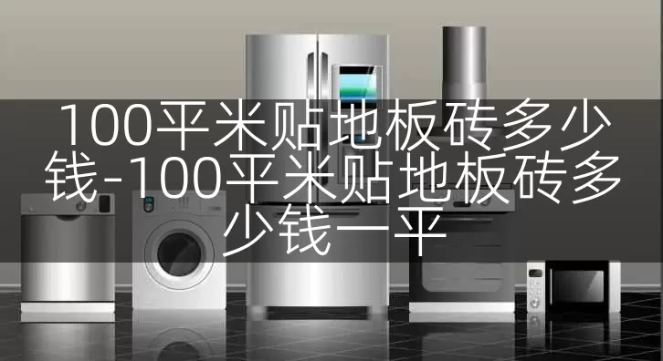 100平米贴地板砖多少钱-100平米贴地板砖多少钱一平