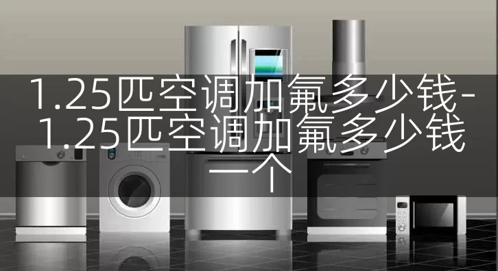 1.25匹空调加氟多少钱-1.25匹空调加氟多少钱一个