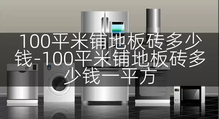 100平米铺地板砖多少钱-100平米铺地板砖多少钱一平方