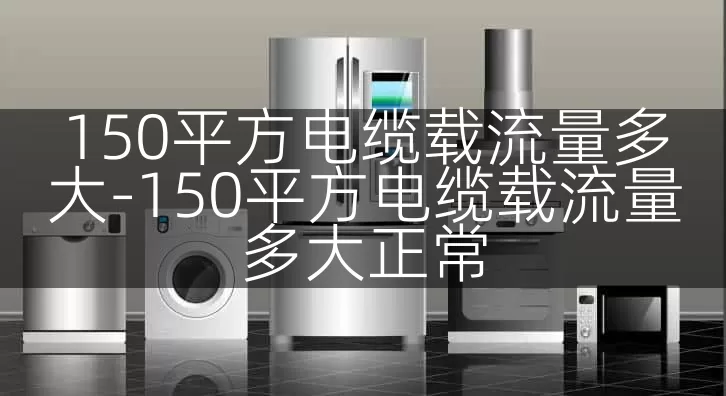 150平方电缆载流量多大-150平方电缆载流量多大正常