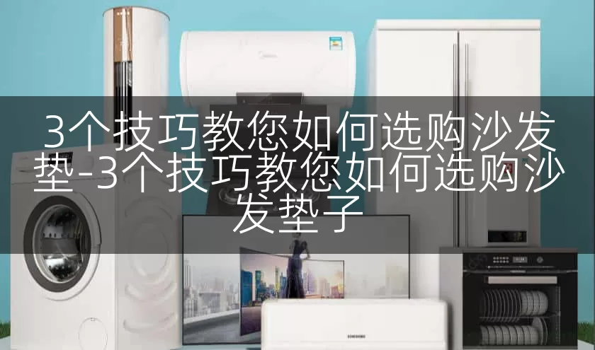 3个技巧教您如何选购沙发垫-3个技巧教您如何选购沙发垫子