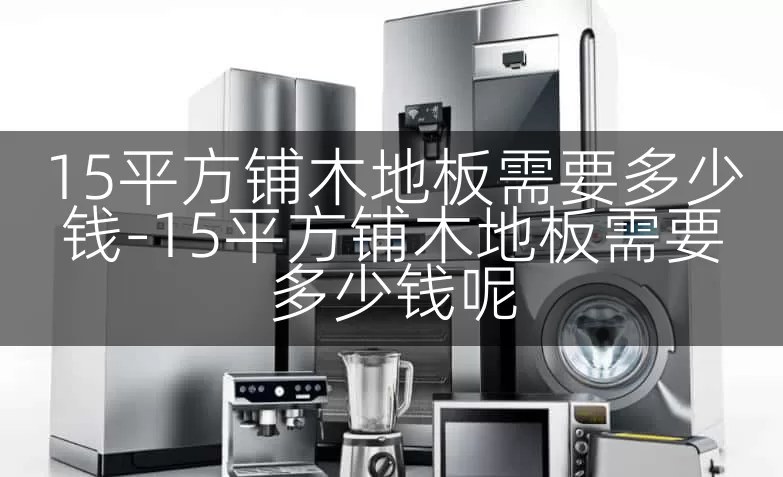 15平方铺木地板需要多少钱-15平方铺木地板需要多少钱呢
