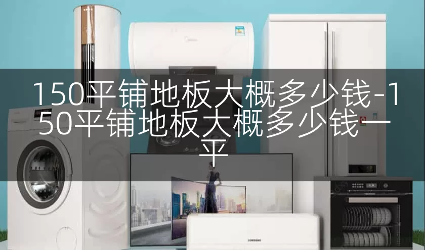 150平铺地板大概多少钱-150平铺地板大概多少钱一平