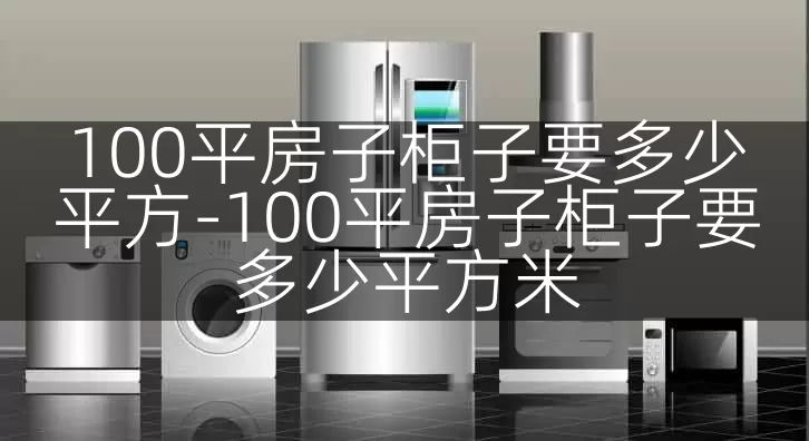 100平房子柜子要多少平方-100平房子柜子要多少平方米