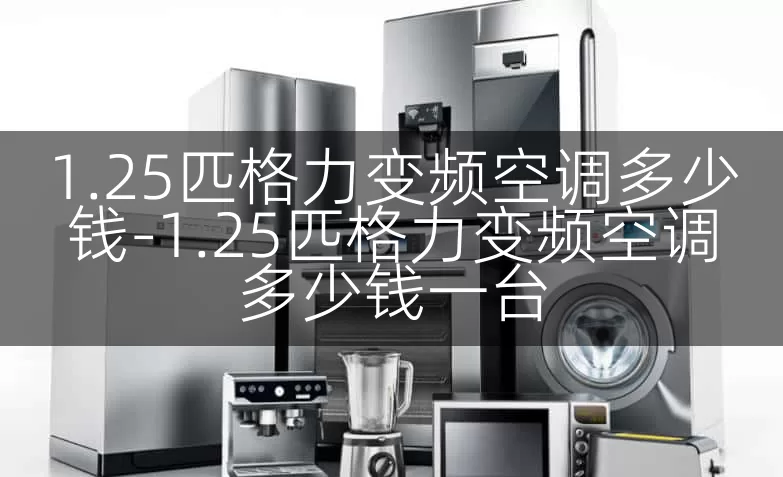 1.25匹格力变频空调多少钱-1.25匹格力变频空调多少钱一台
