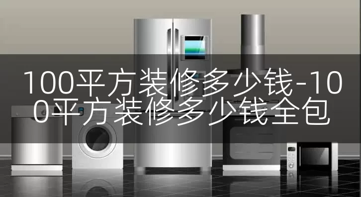 100平方装修多少钱-100平方装修多少钱全包