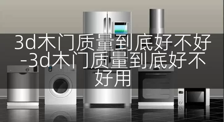 3d木门质量到底好不好-3d木门质量到底好不好用