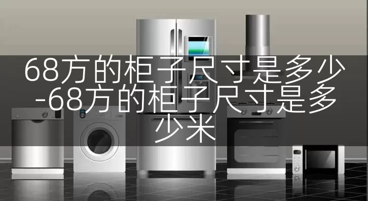 68方的柜子尺寸是多少-68方的柜子尺寸是多少米