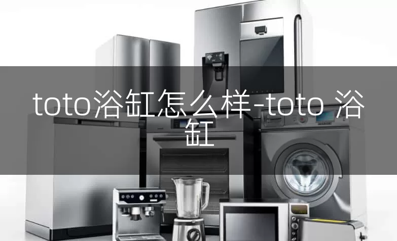 toto浴缸怎么样-toto 浴缸