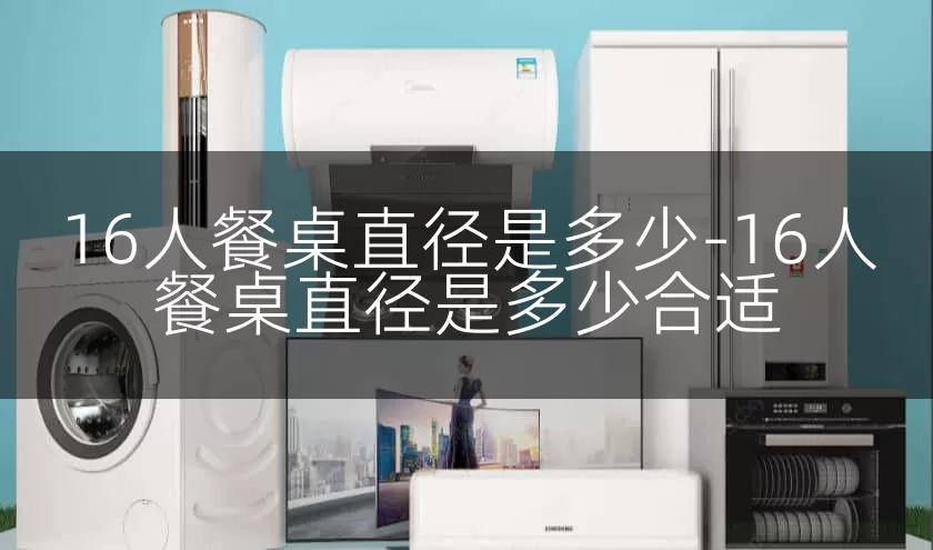 16人餐桌直径是多少-16人餐桌直径是多少合适