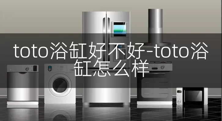 toto浴缸好不好-toto浴缸怎么样