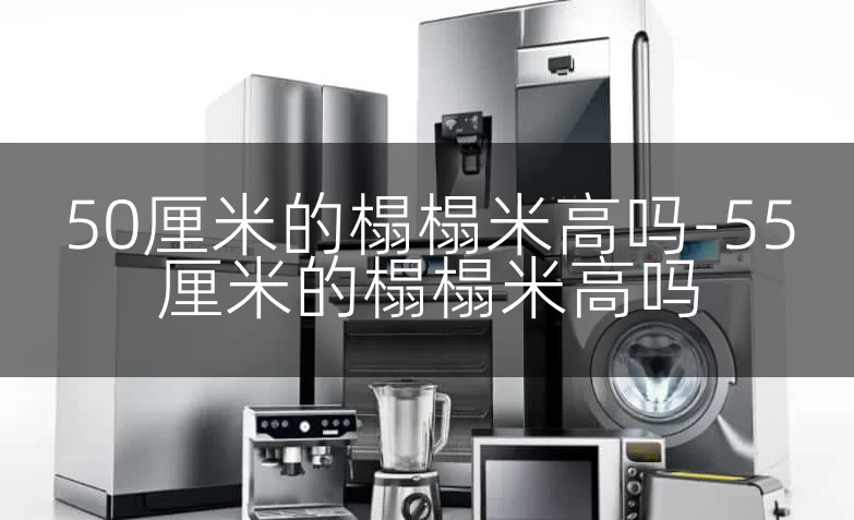 50厘米的榻榻米高吗-55厘米的榻榻米高吗