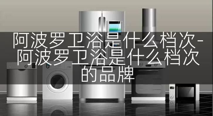 阿波罗卫浴是什么档次-阿波罗卫浴是什么档次的品牌